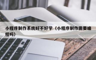 上饶小程序制作系统好不好学（小程序制作需要编程吗）