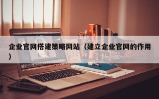 上饶企业官网搭建策略网站（建立企业官网的作用）