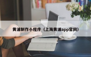 上饶黄浦制作小程序（上海黄浦app官网）