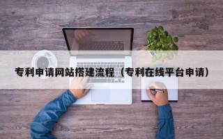 上饶专利申请网站搭建流程（专利在线平台申请）