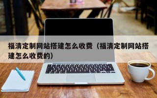 上饶福清定制网站搭建怎么收费（福清定制网站搭建怎么收费的）