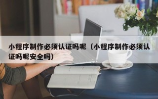 上饶小程序制作必须认证吗呢（小程序制作必须认证吗呢安全吗）