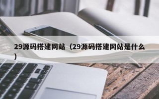 上饶29源码搭建网站（29源码搭建网站是什么）