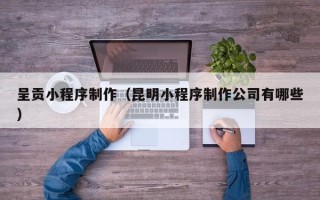 上饶呈贡小程序制作（昆明小程序制作公司有哪些）