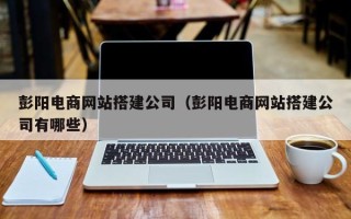 上饶彭阳电商网站搭建公司（彭阳电商网站搭建公司有哪些）