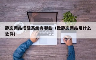 上饶静态网站搭建系统有哪些（做静态网站用什么软件）
