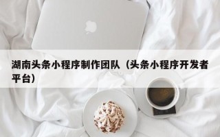上饶湖南头条小程序制作团队（头条小程序开发者平台）