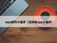 上饶iapp制作小程序（怎样做app小程序）