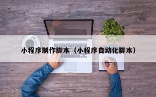 上饶小程序制作脚本（小程序自动化脚本）