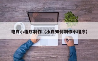 上饶电白小程序制作（小白如何制作小程序）