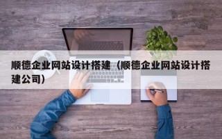 上饶顺德企业网站设计搭建（顺德企业网站设计搭建公司）