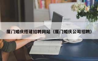 上饶厦门婚庆搭建招聘网站（厦门婚庆公司招聘）