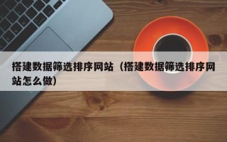 上饶搭建数据筛选排序网站（搭建数据筛选排序网站怎么做）