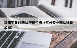 上饶常州专业的网站搭建价格（常州专业网站建设公司）