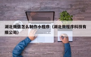 上饶湖北微信怎么制作小程序（湖北微程序科技有限公司）
