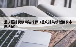 上饶重庆搭建模板网站推荐（重庆建筑模板批发市场地址）