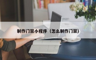 上饶制作门禁小程序（怎么制作门禁）